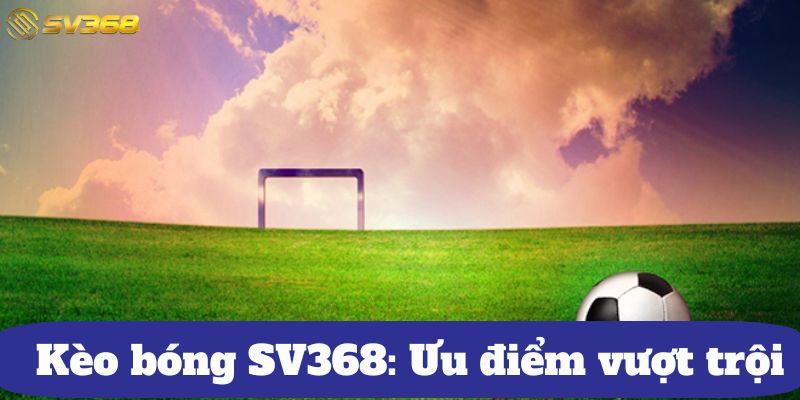 Kèo bóng SV368: Ưu điểm vượt trội